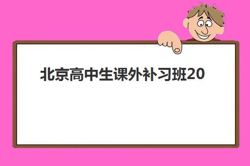 北京高中生课外补习班2025辅导班哪个好？十大优质机构深度评测与科学选择全攻略