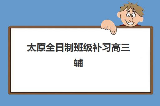 太原全日制班级补习高三辅导机构排名榜单如何查询？2025年最新Top10权威榜单、择校指南与成功案例全攻略