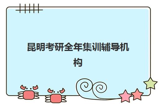 昆明考研全年集训辅导机构辅导培训机构有哪些？2025年最新权威名单、特色课程对比与择校全攻略