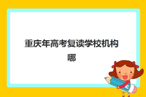 重庆年高考复读学校机构哪个比较好一点？2025年最新权威排名解析、择校标准与全程指南