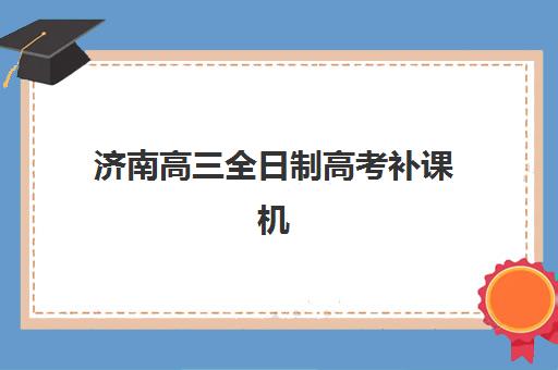 济南高三全日制高考补课机构哪个比较好一点？2025年最新排名与科学择校指南
