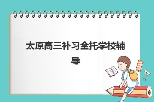 太原高三补习全托学校辅导机构如何选择更优？2025年权威排名榜单、择校标准与家长考察指南全解析