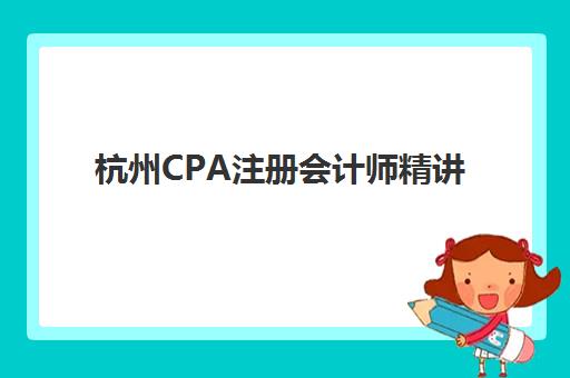 杭州CPA注册会计师精讲课程预报名时间2026如何安排？最新时间预测、报名流程详解与杭州本地机构选择全攻略