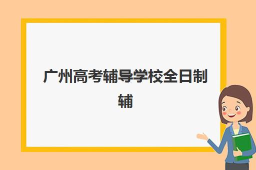 广州高考辅导学校全日制辅导学校有哪些学校？2025年最新学校名单、择校指南与成功案例全解析