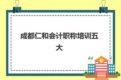 成都仁和会计职称培训五大机构用户反馈分析如何？2025年最新数据、评价解读与选择策略全指南