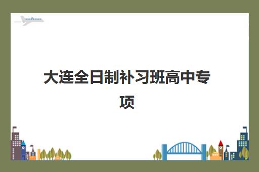 大连全日制补习班高中专项机构竞争力排行如何查询？2025年最新权威榜单解析与择校指南