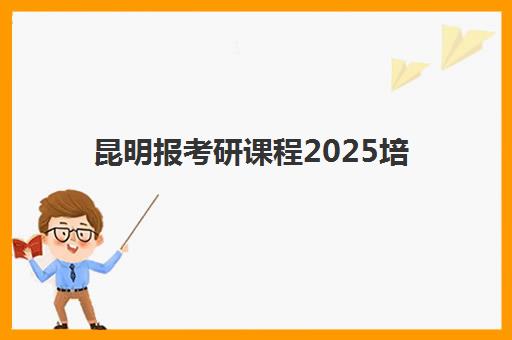 昆明报考研课程2025培训机构前十名有哪些？最新权威榜单与择校全攻略