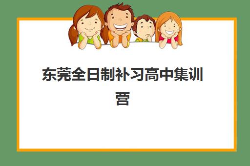 东莞全日制补习高中集训营哪个比较好？2025年最新排名榜单与择校全指南