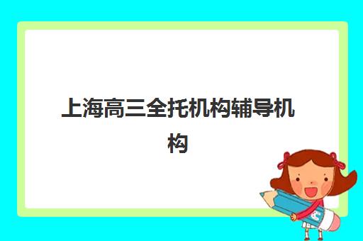 上海高三全托机构辅导机构哪家强一点啊？2023年最新权威排名、择校标准与成功经验全解析