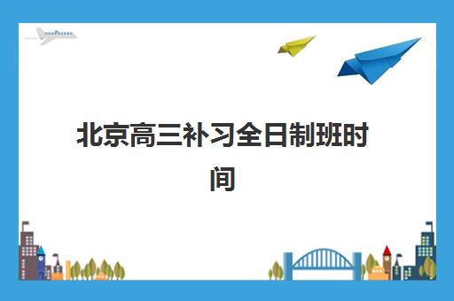 北京高三补习全日制班时间2025具体时间如何安排？最新时间表、课程规划与择校全指南