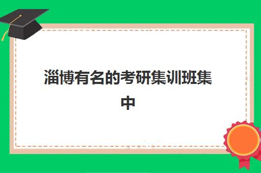 淄博有名的考研集训班集中训练营在哪个学校？2025年最新学校位置查询、择校标准与成功案例全解析