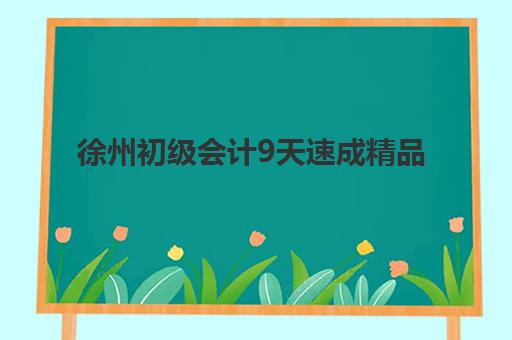 徐州初级会计9天速成精品课程五大机构服务案例集如何选择？2023年精选案例与报名指南