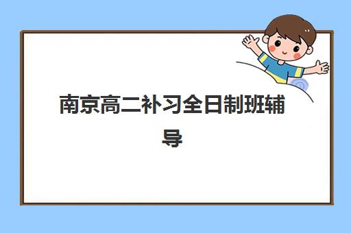 南京高二补习全日制班辅导机构有哪些学校？2025年最新名单解析与择校指南