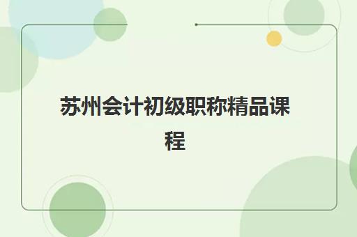 苏州会计初级职称精品课程报名时间及流程如何安排？2025年最新权威时间表、详细步骤与机构选择全指南