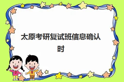 太原考研复试班信息确认时间是几点？2025年最新时间节点、确认流程与复试准备全指南