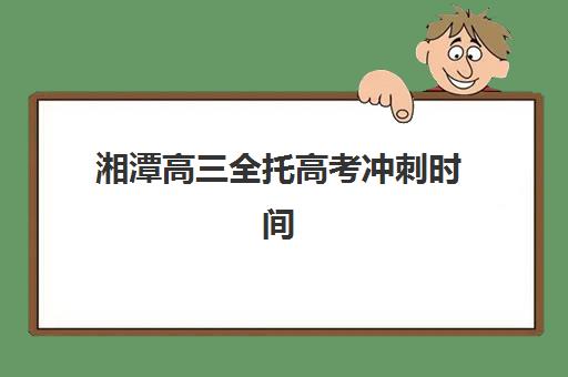 湘潭高三全托高考冲刺时间2025考试时间如何安排？最新官方日程、备考策略与时间管理全指南