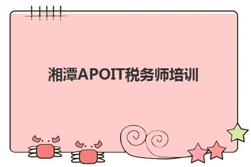 湘潭APOIT税务师培训时间2025具体时间如何安排？最新考试日程、报名流程与备考规划全指南
