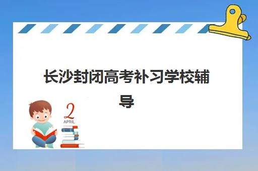 长沙封闭高考补习学校辅导培训机构有哪些地方？2025年最新名单、择校指南与避坑全攻略