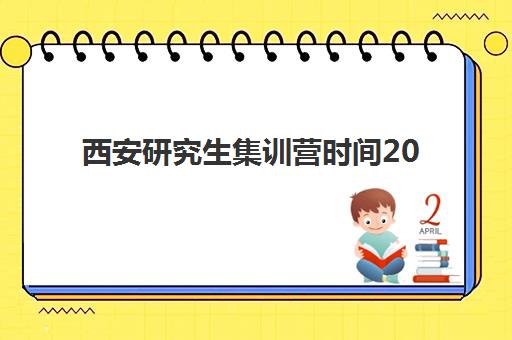 西安研究生集训营时间2025年公布如何查询？最新权威时间预测详情、报名流程步骤与备考全指南