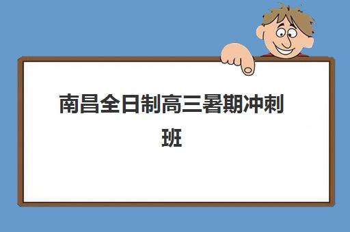 南昌全日制高三暑期冲刺班辅导学校有哪些学校？2025年最新权威榜单、择校要点与成功案例全解析
