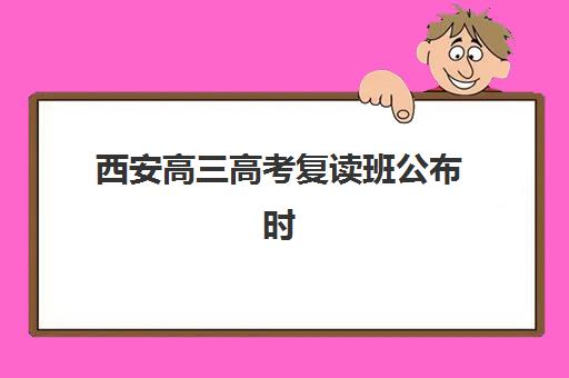 西安高三高考复读班公布时间2025年如何安排？最新招生日程、顶尖机构课程对比与科学择校全指南