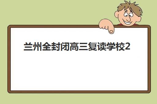 兰州全封闭高三复读学校2025辅导班哪儿最好？2025年权威排名、择校指南与成功经验深度解析
