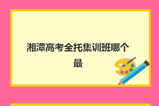 湘潭高考全托集训班哪个最靠谱？2025年资深博主揭秘5大筛选标准与热门机构深度对比