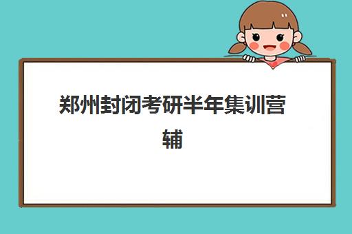 郑州封闭考研半年集训营辅导培训机构有哪些地方？2025年最新地址清单、课程对比与择校指南