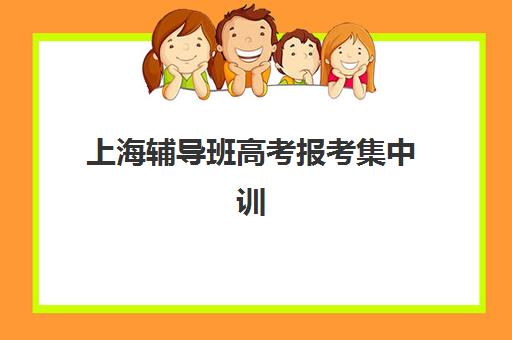 上海辅导班高考报考集中训练营在哪报名？2025年最新报名地址、各机构联系方式与择校全指南