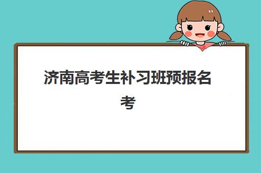 济南高考生补习班预报名考点有哪些学校？2025年最新考点名单、报名流程与择校指南