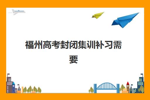福州高考封闭集训补习需要现场确认吗现在？2025年最新确认流程与材料清单全解析