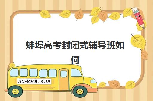 蚌埠高考封闭式辅导班如何选？2025年最新5大机构效果对比与择校指南