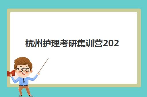 杭州护理考研集训营2025年考试时间如何安排？备考指南与集训营选择全攻略
