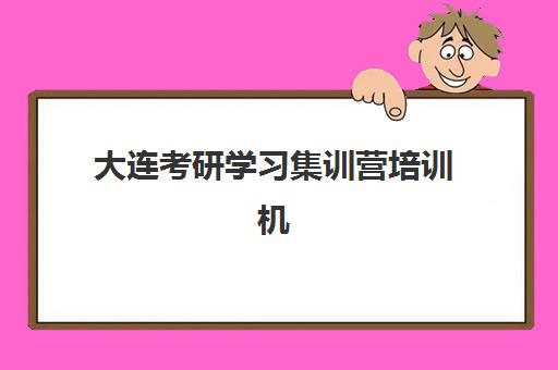 大连考研学习集训营培训机构哪个好一点？2025年十大机构权威排名与择校全攻略