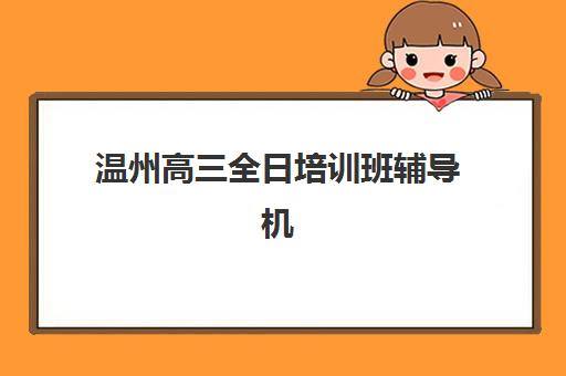 温州高三全日培训班辅导机构有哪些地方？2025年最新校区分布、机构特色对比与科学择校全指南