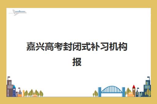 嘉兴高考封闭式补习机构报名确认时间表格如何查询？2025年最新各校时间节点与报名全流程指南
