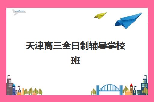 天津高三全日制辅导学校班时间2025具体时间如何查询？最新权威日程表、报名流程与备考规划全指南