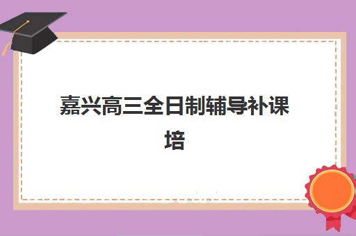 嘉兴高三全日制辅导补课培训班多少钱一节课？2025年最新收费标准与性价比分析指南
