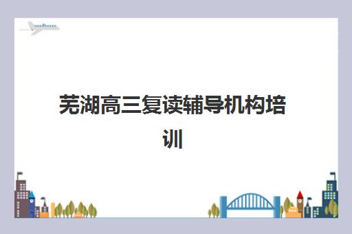 芜湖高三复读辅导机构培训高满意度机构案例集有哪些？2025年成功学员经验深度解析与高口碑机构选择指南