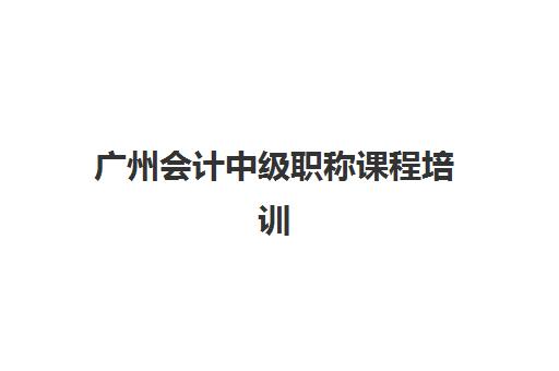 广州会计中级职称课程培训机构哪个好费用多少？2025年最新排名、费用明细与择校全攻略