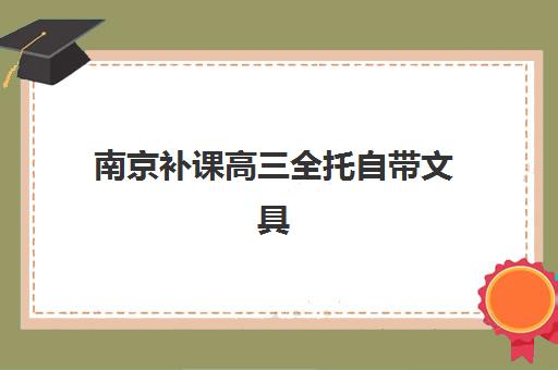 南京补课高三全托自带文具还是发文具？2025年南京地区政策解读、各机构对比与家长准备全指南