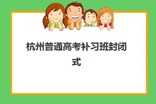 杭州普通高考补习班封闭式集训营怎么样啊？2025年最新十大排名、各校特色解析与科学择校全指南