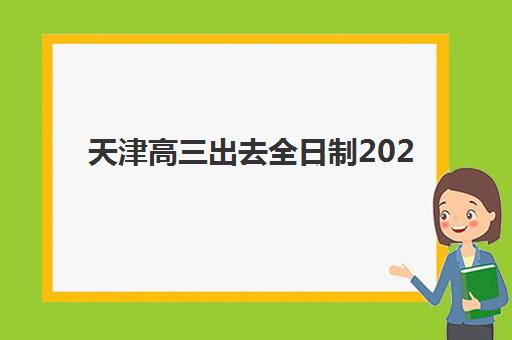 天津高三出去全日制2025年时间是多少?最新日程详情、报名流程与时间规划全指南 天津高三出去全日制2025年时间是多少?最新日程详情、报名流程与时间规划全指南