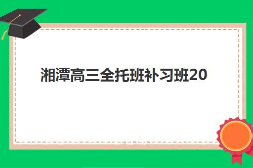 湘潭高三全托班补习班2025培训机构前十名如何科学筛选？2025年最新权威榜单与择校全攻略指南