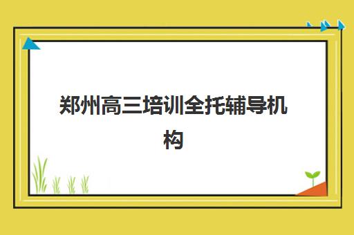 郑州高三培训全托辅导机构有哪些学校？2025年最新十大排名、择校指南与成功案例解析