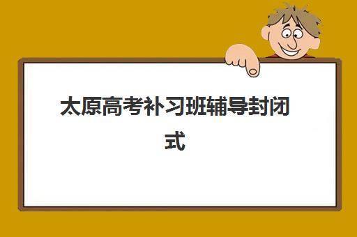 太原高考补习班辅导封闭式集训营地址怎么查？2025年最新校区分布、择校指南与交通全攻略
