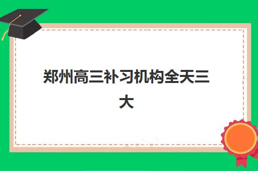 郑州高三补习机构全天三大公办机构特色对比如何选择最科学？2025年最新评测、优势分析与择校指南全解析