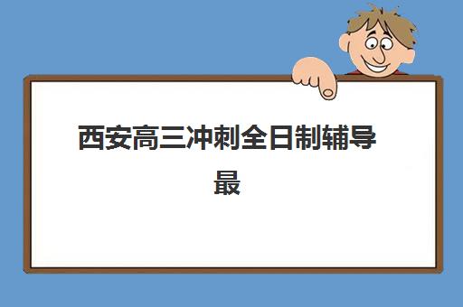 西安高三冲刺全日制辅导最好的培训机构排名如何参考？2025年最新权威榜单与择校全攻略