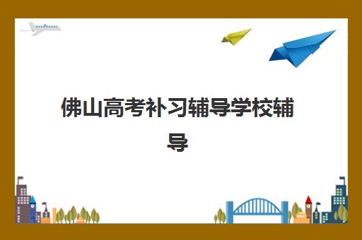 佛山高考补习辅导学校辅导机构哪家强些？2025年最新权威排名、择校策略与成功案例全解析