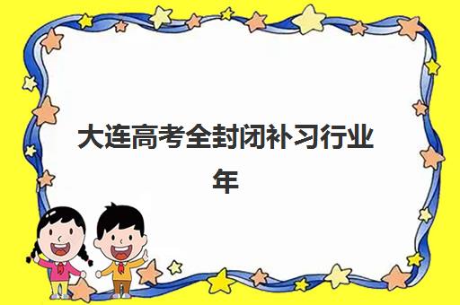大连高考全封闭补习行业年度头部机构公示如何查询?2025年最新榜单解析与择校指南 大连高考全封闭补习行业年度头部机构公示如何查询?2025年最新榜单解析与择校指南